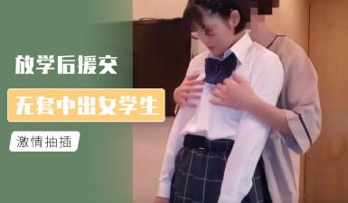 放学后援交 无套中出女学生的!【国产超级AV】