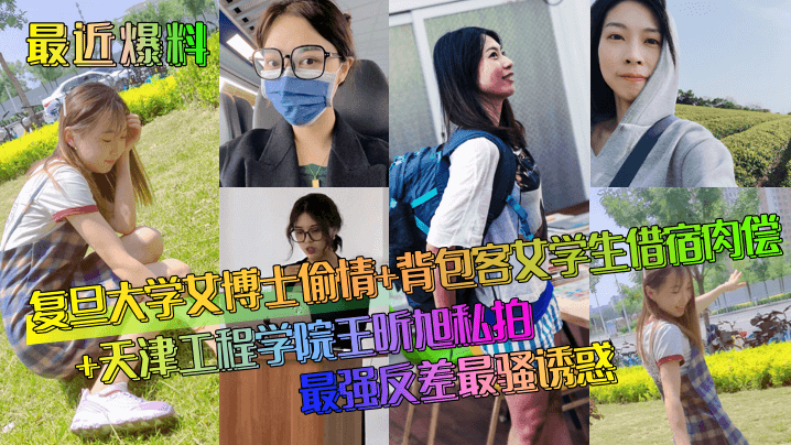 【最近爆料】复旦大学女博士偷情+背包客女学生借宿肉偿+天津工程学院王昕旭私拍~最强反差最骚诱惑！