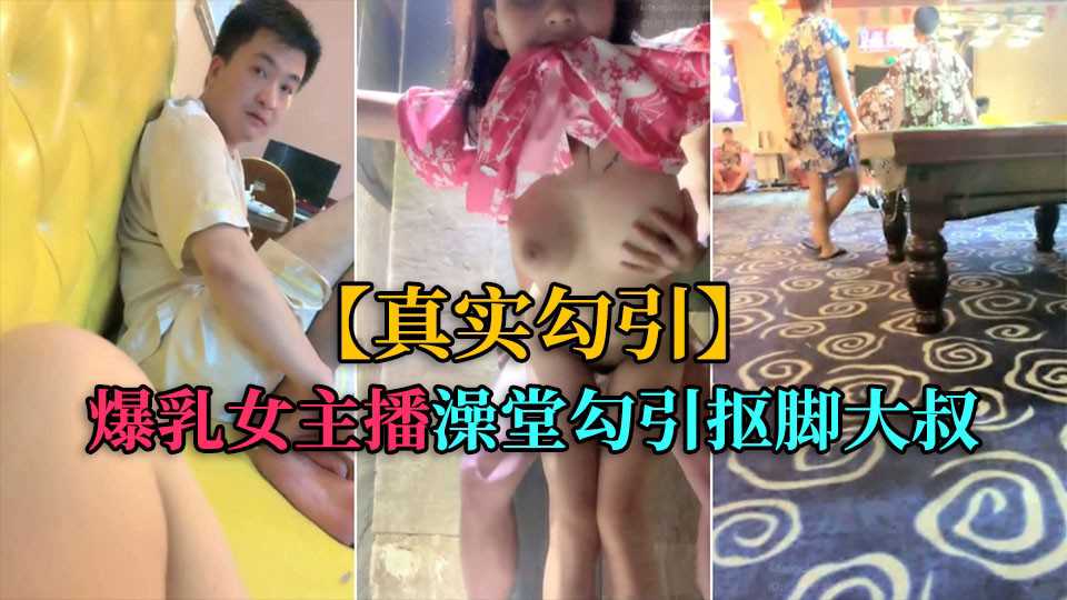 【真实勾引】爆乳女主播，洗浴中心勾引抠脚大叔厕所后入