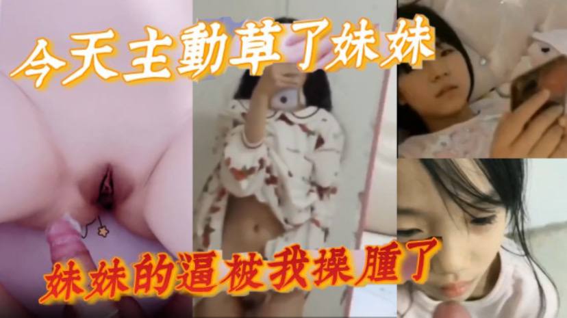 【完整版兄妹乱伦】今天主动草了妹妹，妹妹的逼被我操肿了-tan