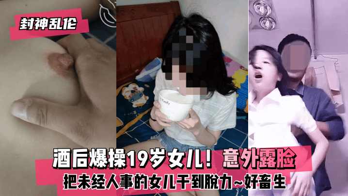 【封神亂倫】酒後爆操19歲女兒！意外露臉！把未經人事的女兒干到脫力~好畜生~但又好刺激~